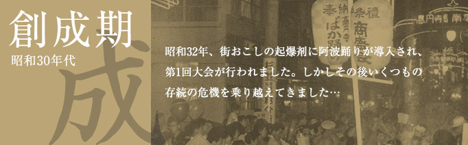創成期（昭和30年代）：昭和32年、街おこしの起爆剤に阿波踊りが導入され、第1回大会が行われました。しかしその後いくつもの存続の危機を乗り越えてきました…