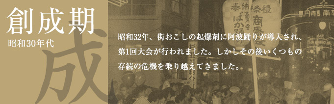 創成期（昭和30年代）：昭和32年、街おこしの起爆剤に阿波踊りが導入され、第1回大会が行われました。しかしその後いくつもの存続の危機を乗り越えてきました。