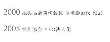 2000年：振興協会初代会長 草柳勝治氏 死去、2005年：振興協会 NPO法人化
